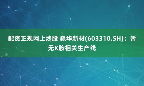 配资正规网上炒股 巍华新材(603310.SH)：暂无K胺相关生产线