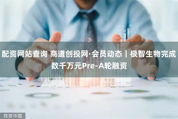 配资网站查询 商道创投网·会员动态｜极智生物完成数千万元Pre-A轮融资