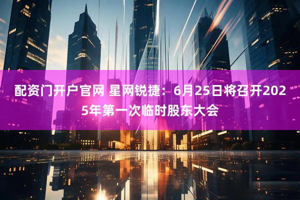 配资门开户官网 星网锐捷：6月25日将召开2025年第一次临时股东大会