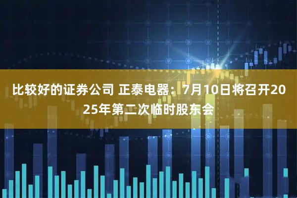 比较好的证券公司 正泰电器：7月10日将召开2025年第二次临时股东会
