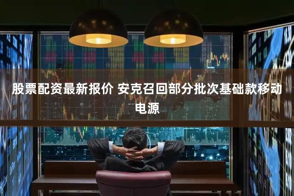 股票配资最新报价 安克召回部分批次基础款移动电源
