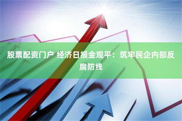 股票配资门户 经济日报金观平：筑牢民企内部反腐防线