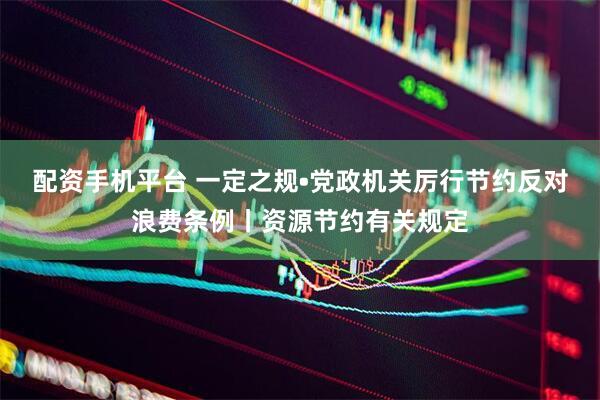 配资手机平台 一定之规•党政机关厉行节约反对浪费条例丨资源节约有关规定