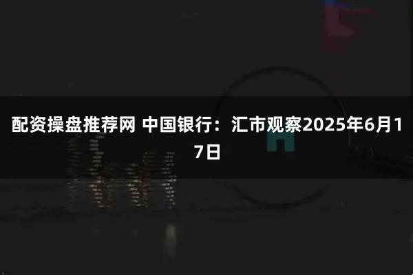 配资操盘推荐网 中国银行：汇市观察2025年6月17日