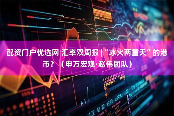 配资门户优选网 汇率双周报 |“冰火两重天”的港币？（申万宏观·赵伟团队）