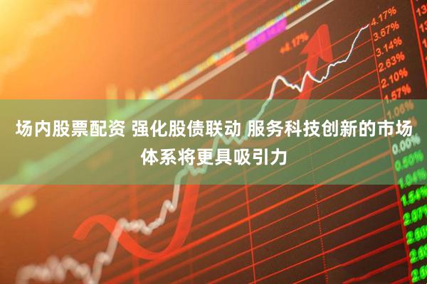 场内股票配资 强化股债联动 服务科技创新的市场体系将更具吸引力