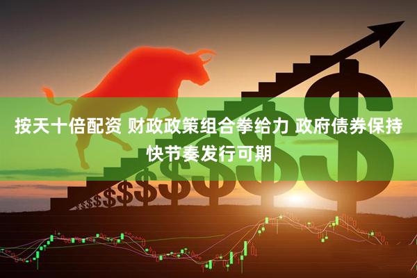 按天十倍配资 财政政策组合拳给力 政府债券保持快节奏发行可期