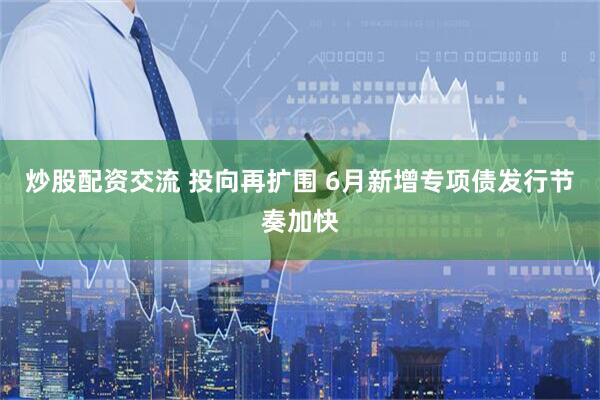 炒股配资交流 投向再扩围 6月新增专项债发行节奏加快