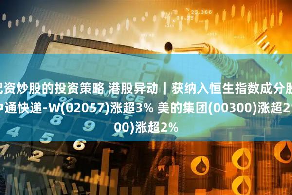 配资炒股的投资策略 港股异动｜获纳入恒生指数成分股 中通快递-W(02057)涨超3% 美的集团(00300)涨超2%