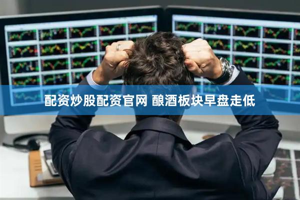 配资炒股配资官网 酿酒板块早盘走低