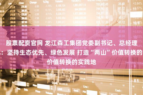 股票配资官网 龙江森工集团党委副书记、总经理王齐丰：坚持生态优先、绿色发展 打造“两山”价值转换的实践地