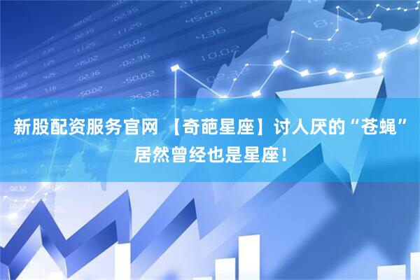 新股配资服务官网 【奇葩星座】讨人厌的“苍蝇”居然曾经也是星座！