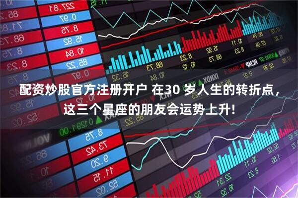 配资炒股官方注册开户 在30 岁人生的转折点，这三个星座的朋友会运势上升!