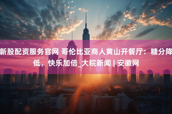 新股配资服务官网 哥伦比亚商人黄山开餐厅：糖分降低，快乐加倍_大皖新闻 | 安徽网
