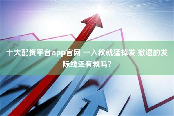 十大配资平台app官网 一入秋就猛掉发 撤退的发际线还有救吗？
