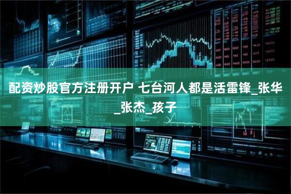 配资炒股官方注册开户 七台河人都是活雷锋_张华_张杰_孩子