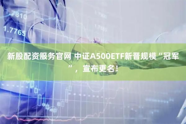 新股配资服务官网 中证A500ETF新晋规模“冠军”，宣布更名！