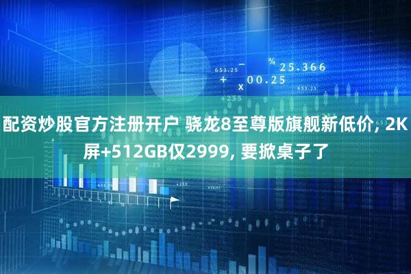 配资炒股官方注册开户 骁龙8至尊版旗舰新低价, 2K屏+512GB仅2999, 要掀桌子了