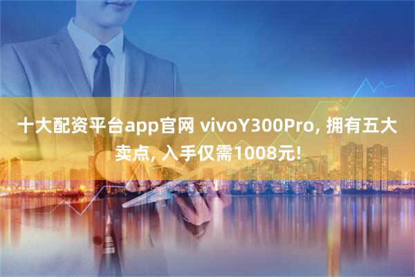 十大配资平台app官网 vivoY300Pro, 拥有五大卖点, 入手仅需1008元!