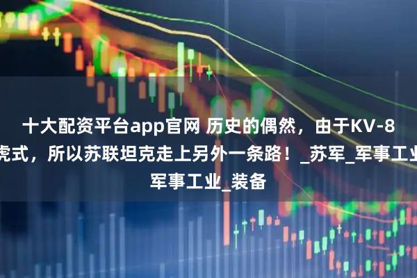 十大配资平台app官网 历史的偶然，由于KV-85不敌虎式，所以苏联坦克走上另外一条路！_苏军_军事工业_装备