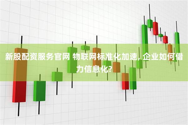 新股配资服务官网 物联网标准化加速, 企业如何借力信息化?