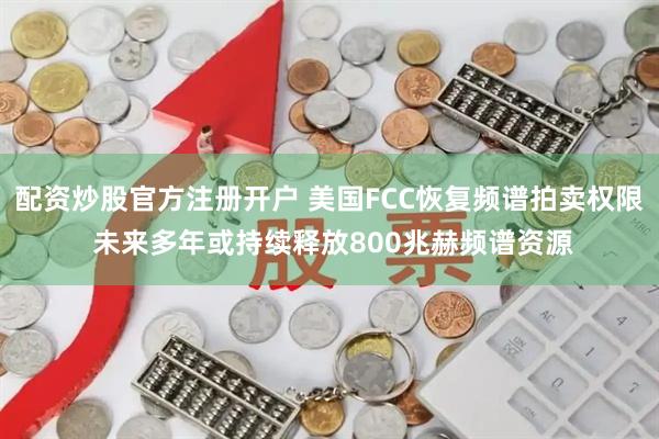 配资炒股官方注册开户 美国FCC恢复频谱拍卖权限 未来多年或持续释放800兆赫频谱资源