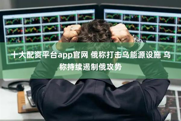 十大配资平台app官网 俄称打击乌能源设施 乌称持续遏制俄攻势