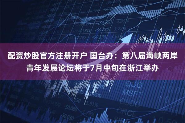 配资炒股官方注册开户 国台办：第八届海峡两岸青年发展论坛将于7月中旬在浙江举办