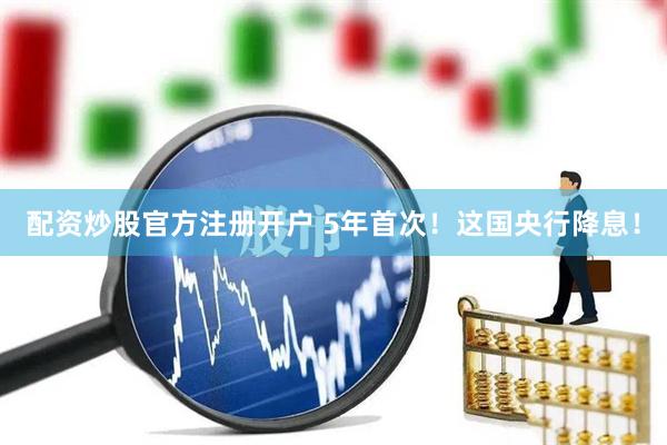 配资炒股官方注册开户 5年首次！这国央行降息！