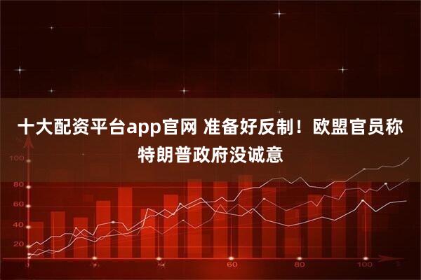 十大配资平台app官网 准备好反制！欧盟官员称特朗普政府没诚意