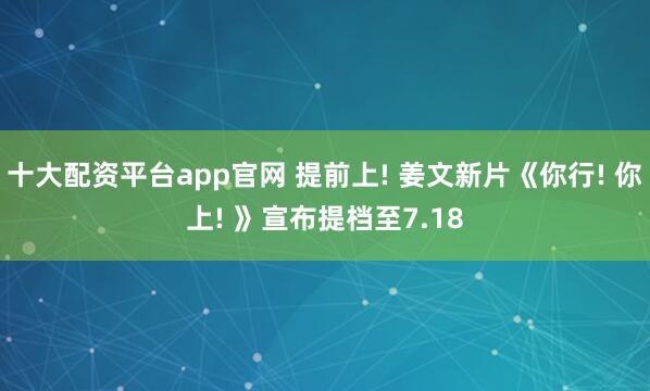 十大配资平台app官网 提前上! 姜文新片《你行! 你上! 》宣布提档至7.18