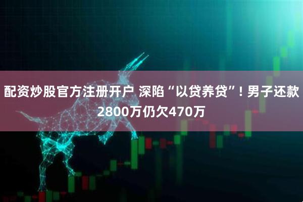 配资炒股官方注册开户 深陷“以贷养贷”! 男子还款2800万仍欠470万