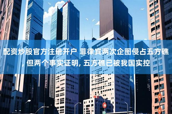 配资炒股官方注册开户 菲律宾两次企图侵占五方礁, 但两个事实证明, 五方礁已被我国实控