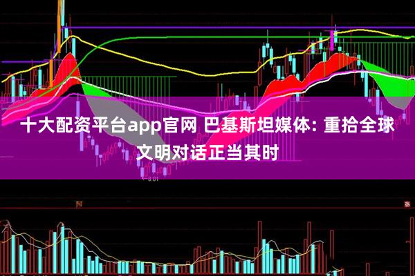 十大配资平台app官网 巴基斯坦媒体: 重拾全球文明对话正当其时