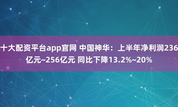 十大配资平台app官网 中国神华：上半年净利润236亿元~256亿元 同比下降13.2%~20%