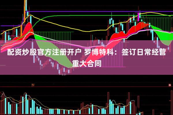 配资炒股官方注册开户 罗博特科：签订日常经营重大合同