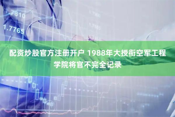 配资炒股官方注册开户 1988年大授衔空军工程学院将官不完全记录