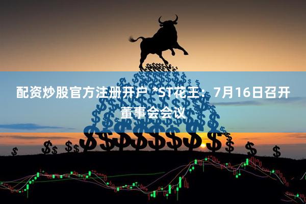 配资炒股官方注册开户 *ST花王：7月16日召开董事会会议