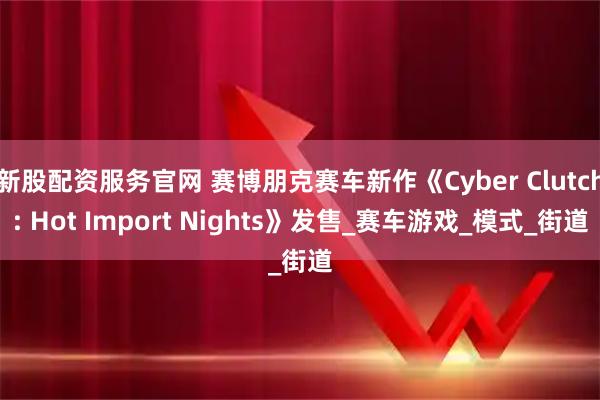 新股配资服务官网 赛博朋克赛车新作《Cyber Clutch: Hot Import Nights》发售_赛车游戏_模式_街道