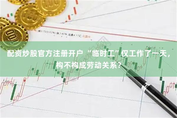配资炒股官方注册开户 “临时工”仅工作了一天，构不构成劳动关系？