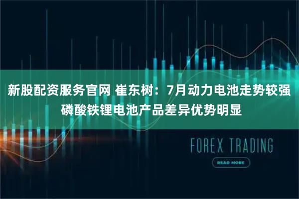 新股配资服务官网 崔东树：7月动力电池走势较强 磷酸铁锂电池产品差异优势明显