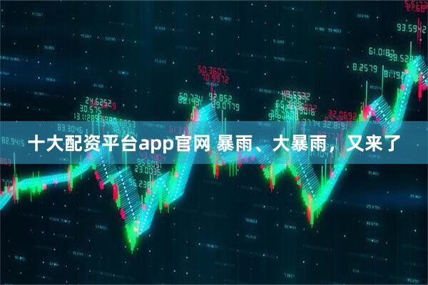 十大配资平台app官网 暴雨、大暴雨，又来了
