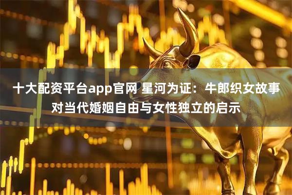十大配资平台app官网 星河为证：牛郎织女故事对当代婚姻自由与女性独立的启示