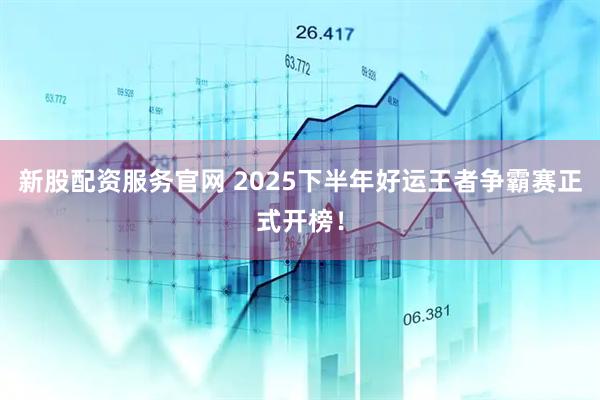 新股配资服务官网 2025下半年好运王者争霸赛正式开榜！