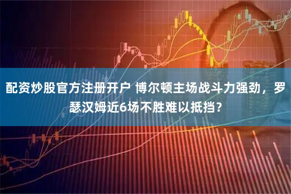 配资炒股官方注册开户 博尔顿主场战斗力强劲，罗瑟汉姆近6场不胜难以抵挡？