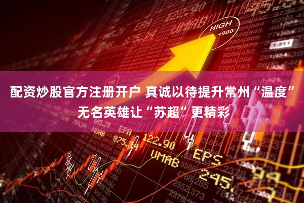 配资炒股官方注册开户 真诚以待提升常州“温度” 无名英雄让“苏超”更精彩