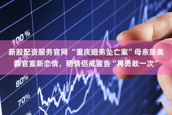 新股配资服务官网 “重庆姐弟坠亡案”母亲陈美霖官宣新恋情，晒情侣戒宣告“再勇敢一次”