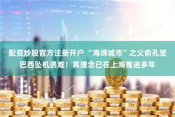 配资炒股官方注册开户 “海绵城市”之父俞孔坚巴西坠机遇难！其理念已在上海推进多年