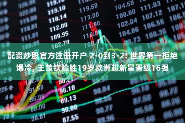 配资炒股官方注册开户 2-0到3-2! 世界第一拒绝爆冷, 王楚钦险胜19岁欧洲超新星晋级16强