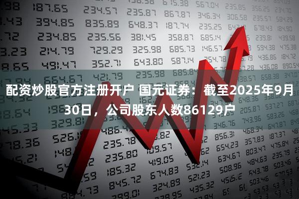 配资炒股官方注册开户 国元证券：截至2025年9月30日，公司股东人数86129户